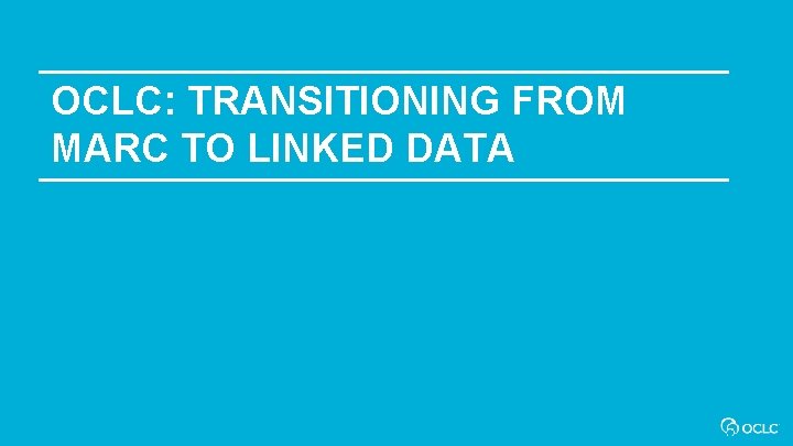 OCLC: TRANSITIONING FROM MARC TO LINKED DATA 