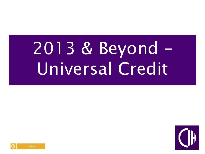 2013 & Beyond – Universal Credit 