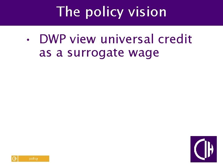 The policy vision • DWP view universal credit as a surrogate wage 