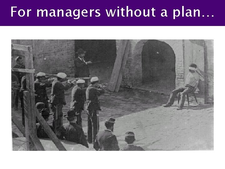 For managers without a plan… 