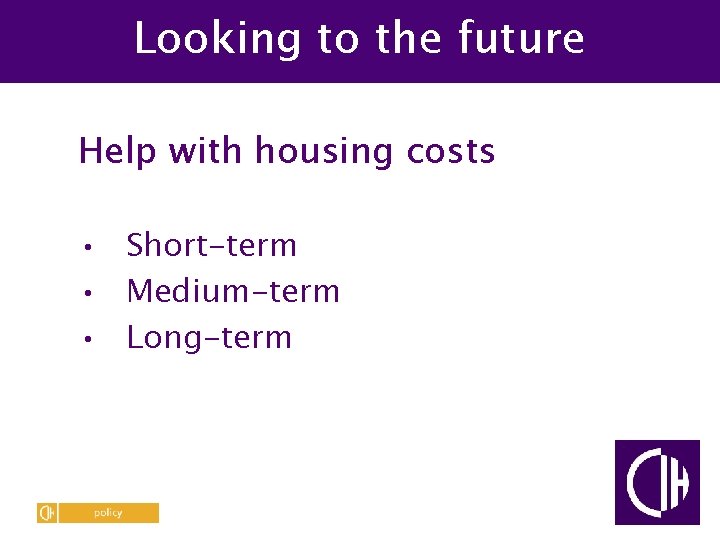 Looking to the future Help with housing costs • Short-term • Medium-term • Long-term