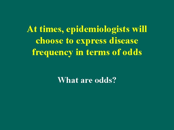 At times, epidemiologists will choose to express disease frequency in terms of odds What