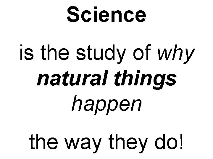 Science is the study of why natural things happen the way they do!  Science is the study of why natural things happen the way they do!
