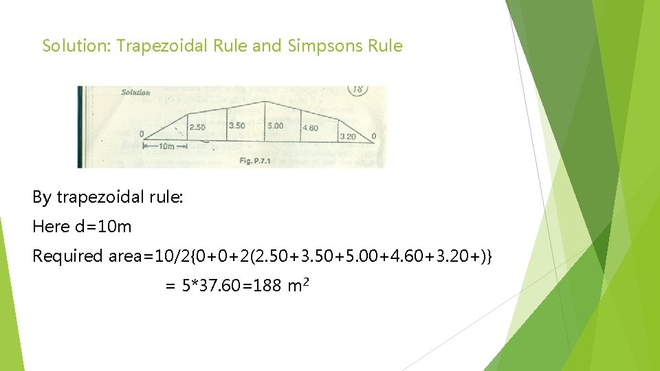 Solution: Trapezoidal Rule and Simpsons Rule By trapezoidal rule: Here d=10 m Required area=10/2{0+0+2(2.