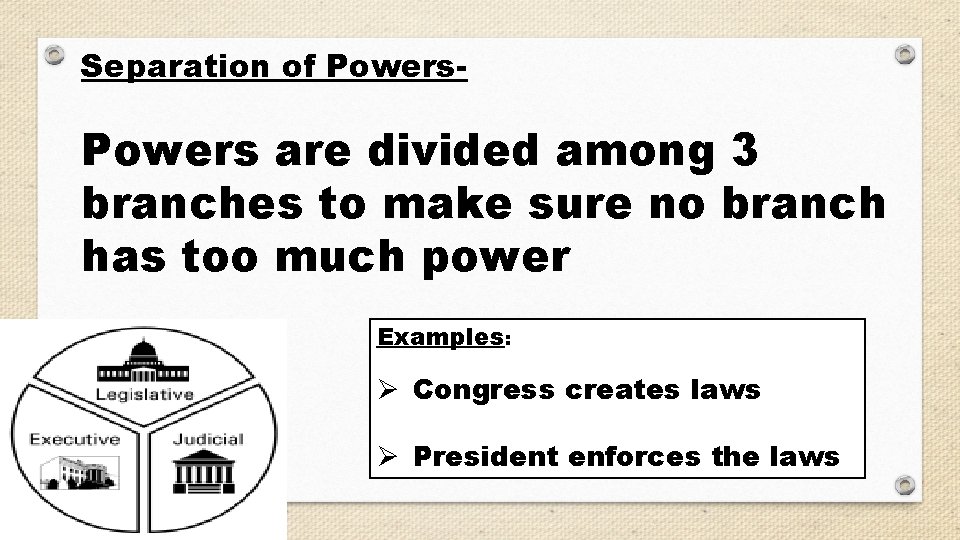 Separation of Powers- Powers are divided among 3 branches to make sure no branch