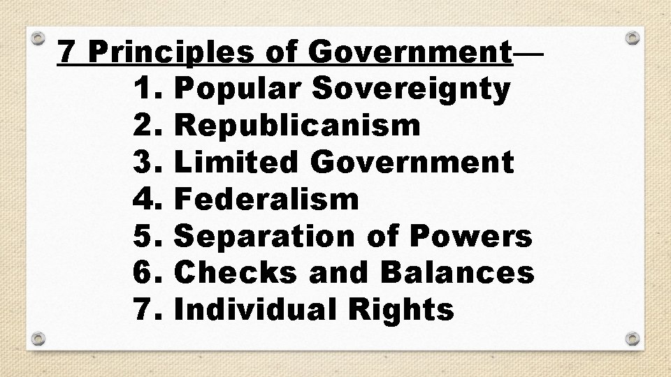 7 Principles of Government— 1. Popular Sovereignty 2. Republicanism 3. Limited Government 4. Federalism