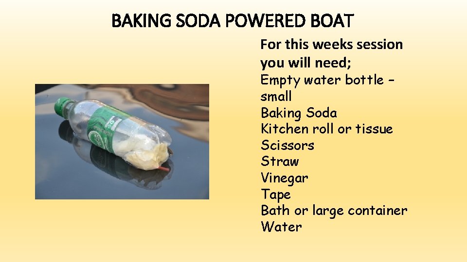BAKING SODA POWERED BOAT For this weeks session you will need; Empty water bottle