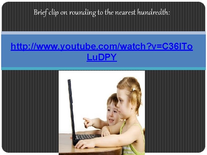 Brief clip on rounding to the nearest hundredth: http: //www. youtube. com/watch? v=C 36