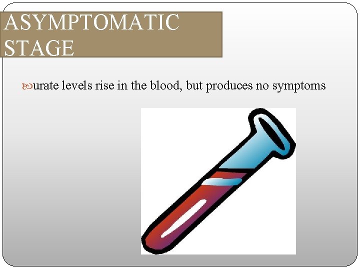 ASYMPTOMATIC STAGE urate levels rise in the blood, but produces no symptoms 