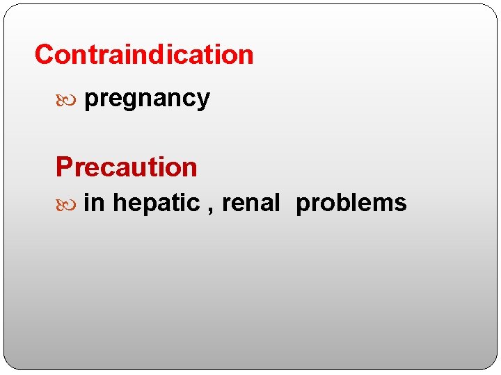 Contraindication pregnancy Precaution in hepatic , renal problems 