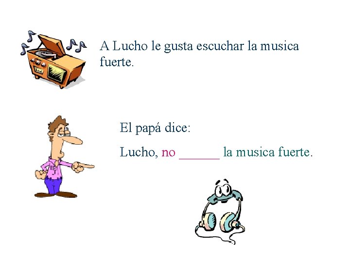 A Lucho le gusta escuchar la musica fuerte. El papá dice: Lucho, no ______