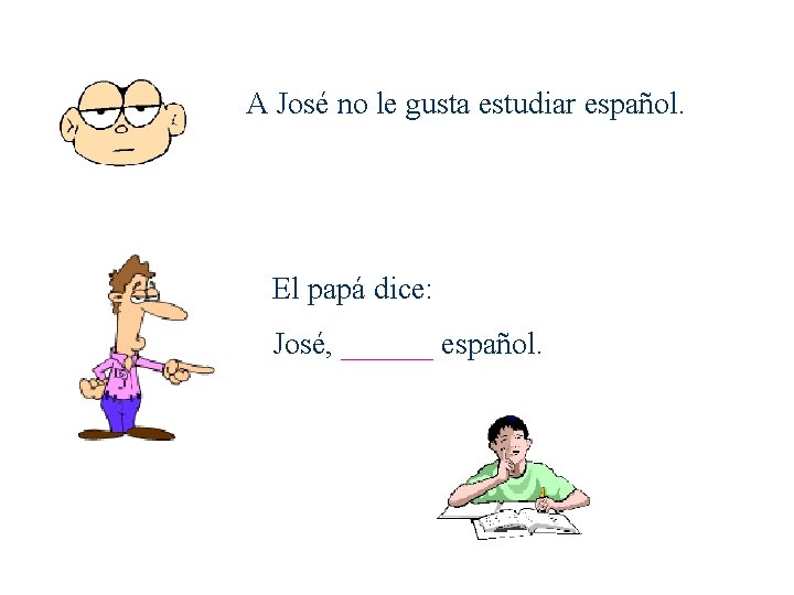 A José no le gusta estudiar español. El papá dice: José, ______ español. 