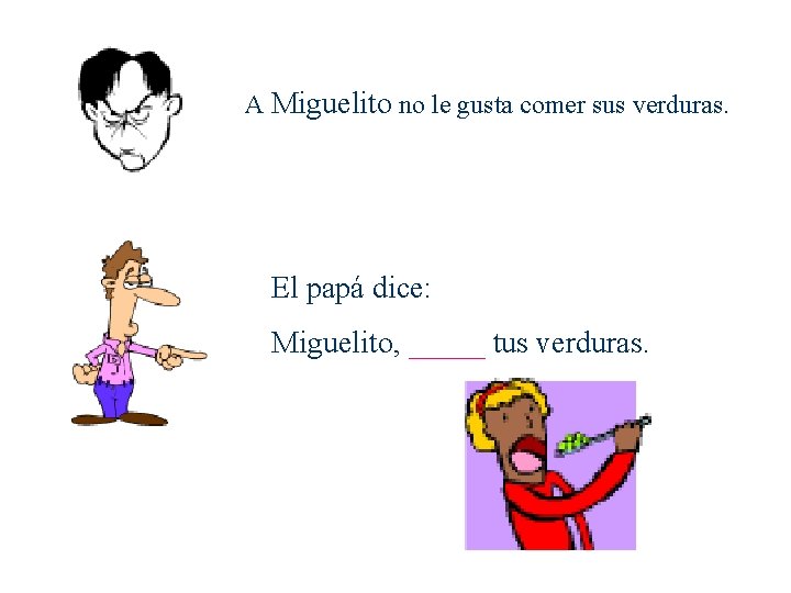 A Miguelito no le gusta comer sus verduras. El papá dice: Miguelito, _____ tus