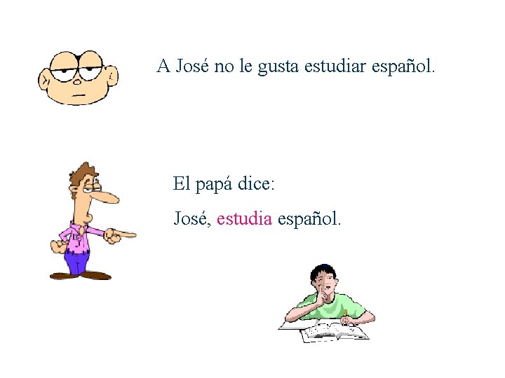 A José no le gusta estudiar español. El papá dice: José, estudia español. 