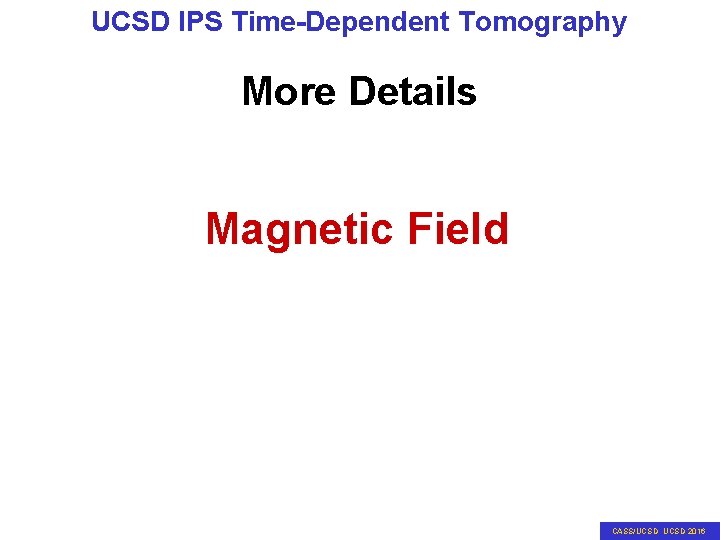 UCSD IPS Time-Dependent Tomography More Details Magnetic Field CASS/UCSD 2016 