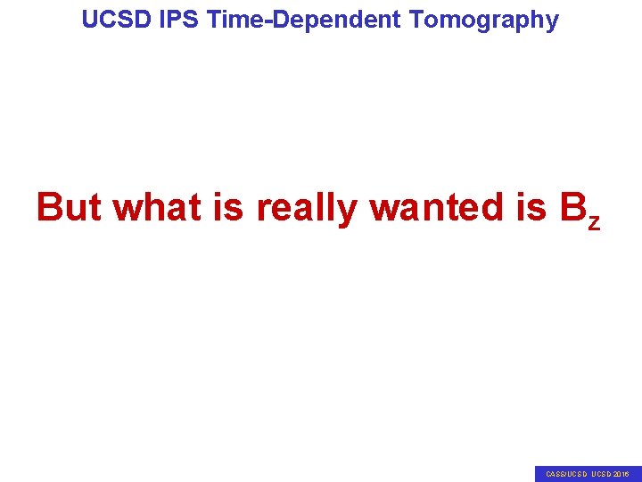 UCSD IPS Time-Dependent Tomography But what is really wanted is Bz CASS/UCSD 2016 