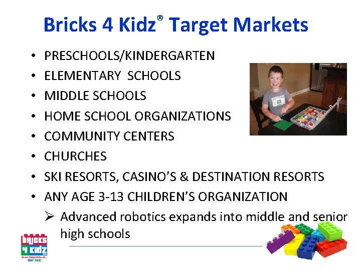 Bricks 4 Kidz® Target Markets • • PRESCHOOLS/KINDERGARTEN ELEMENTARY SCHOOLS MIDDLE SCHOOLS HOME SCHOOL