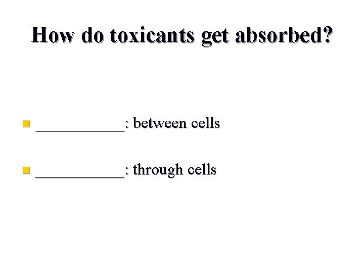 How do toxicants get absorbed? n ______: between cells n ______: through cells 