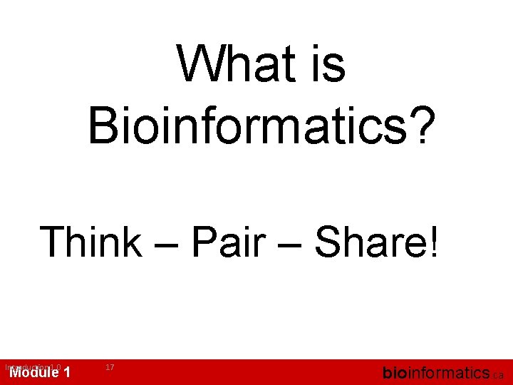 What is Bioinformatics? Think – Pair – Share! Introduction 1. 0 Module 1 17