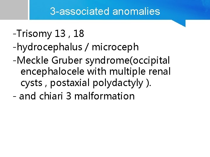 3 -associated anomalies -Trisomy 13 , 18 -hydrocephalus / microceph -Meckle Gruber syndrome(occipital encephalocele