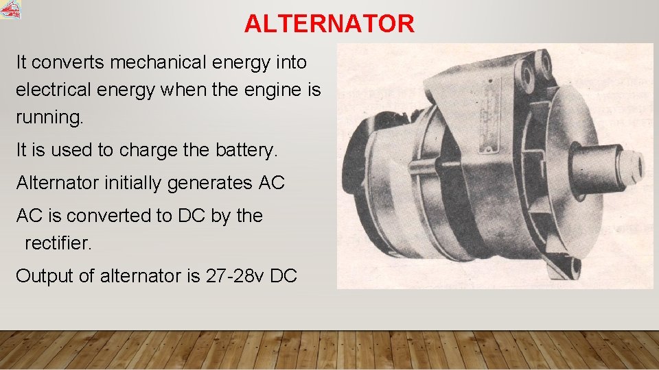 ALTERNATOR It converts mechanical energy into electrical energy when the engine is running. It