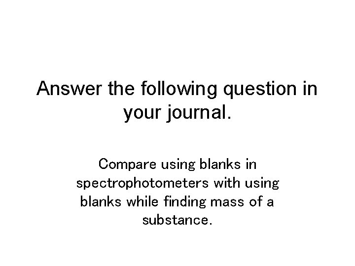 Answer the following question in your journal. Compare using blanks in spectrophotometers with using