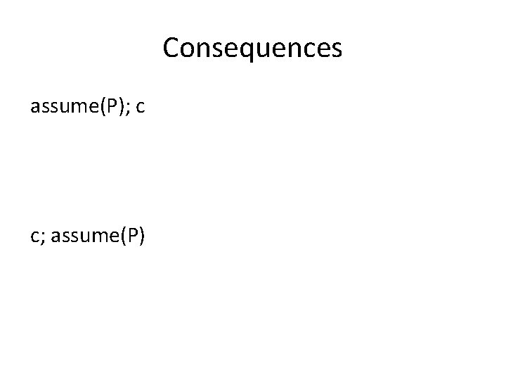 Consequences assume(P); c c; assume(P) 