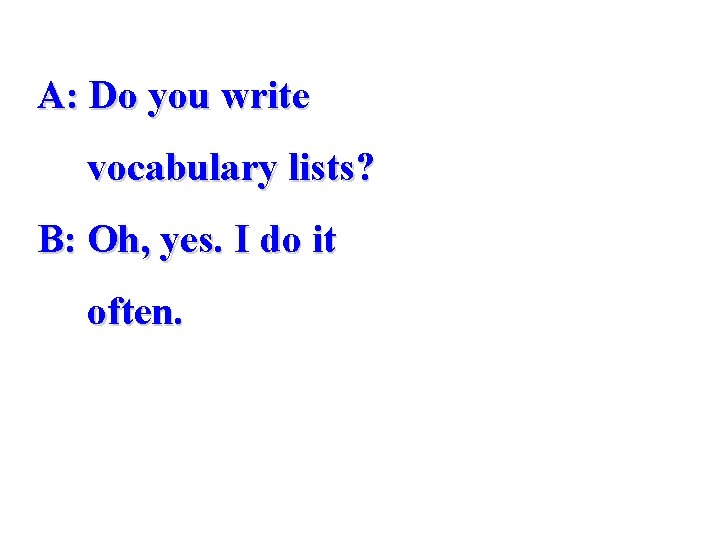A: Do you write vocabulary lists? B: Oh, yes. I do it often. 