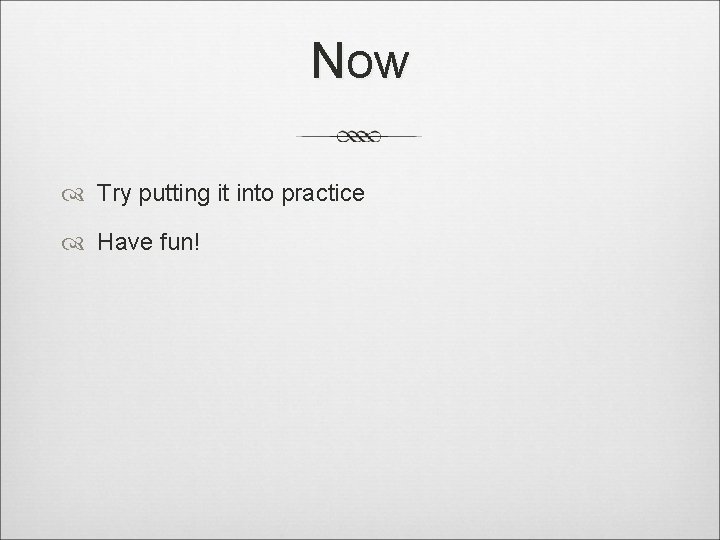 Now Try putting it into practice Have fun! 