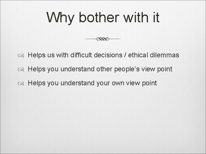 Why bother with it Helps us with difficult decisions / ethical dilemmas Helps you