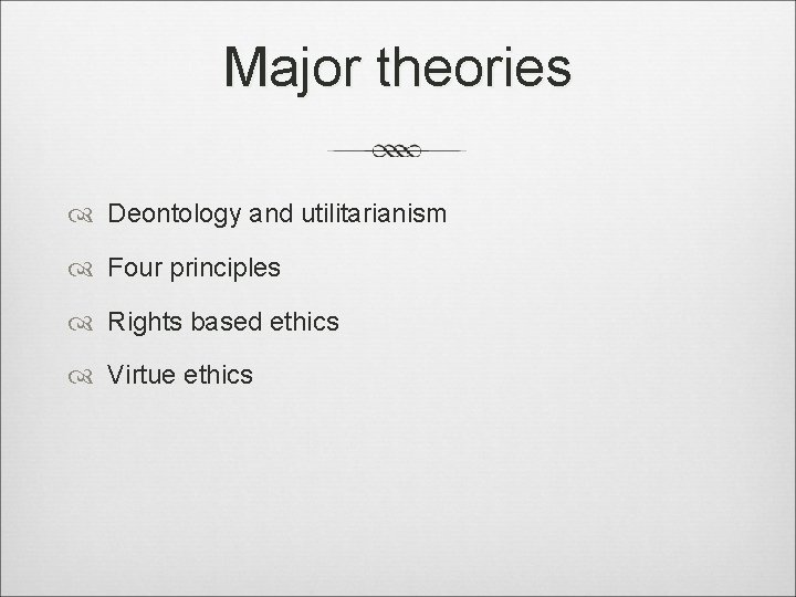 Major theories Deontology and utilitarianism Four principles Rights based ethics Virtue ethics 