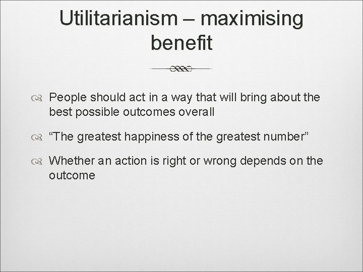Utilitarianism – maximising benefit People should act in a way that will bring about