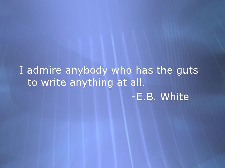 I admire anybody who has the guts to write anything at all. -E. B.