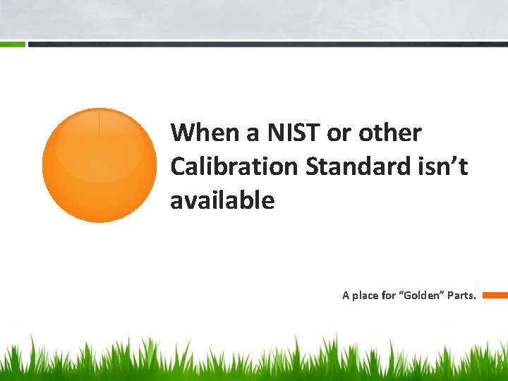 When a NIST or other Calibration Standard isn’t available A place for “Golden” Parts.