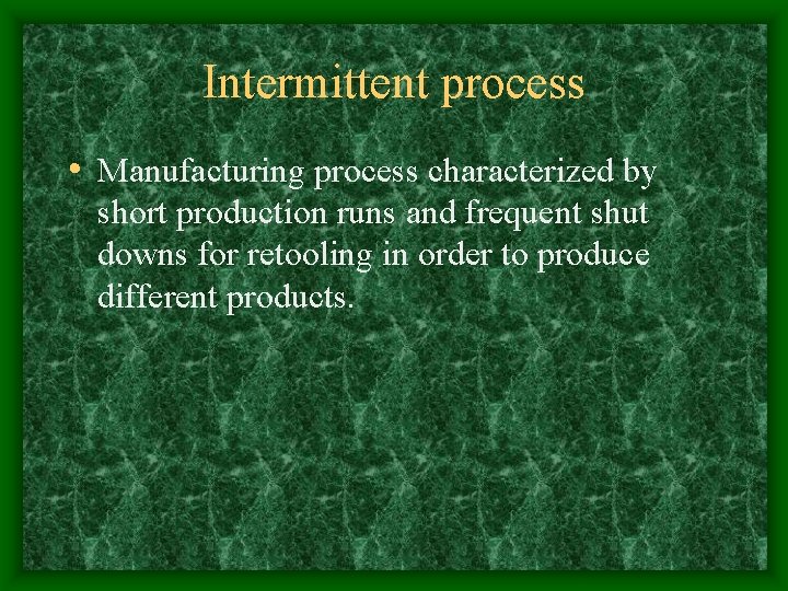 Intermittent process • Manufacturing process characterized by short production runs and frequent shut downs