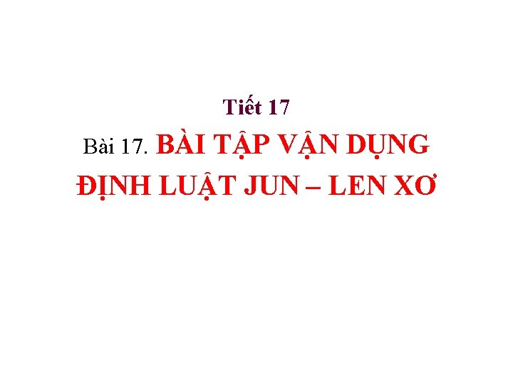 Tiết 17 Bài 17. BÀI TẬP VẬN DỤNG ĐỊNH LUẬT JUN – LEN XƠ