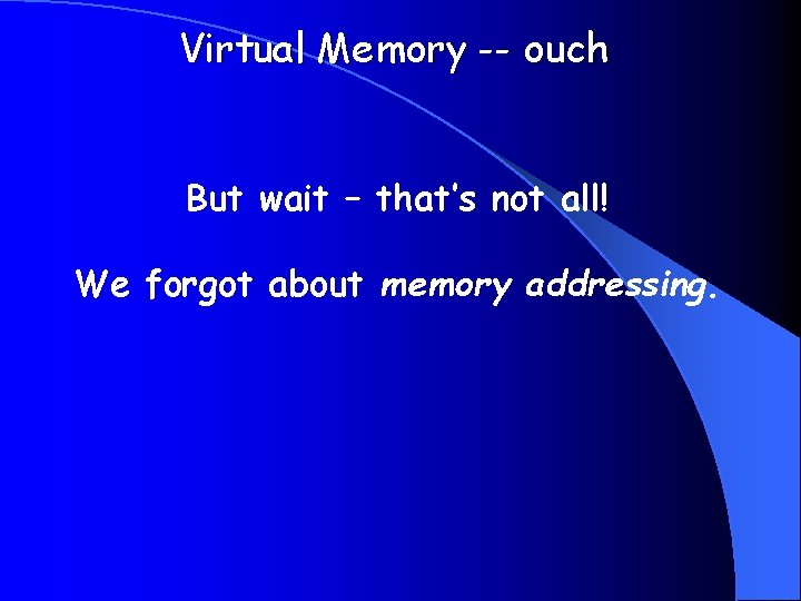 Virtual Memory -- ouch But wait – that’s not all! We forgot about memory