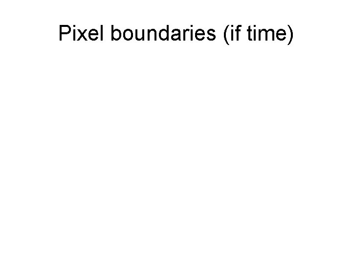 Pixel boundaries (if time) 