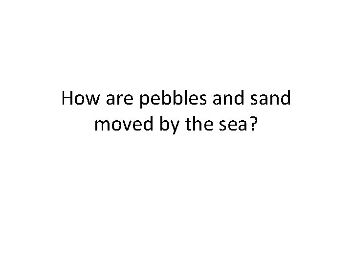 How are pebbles and sand moved by the sea? 