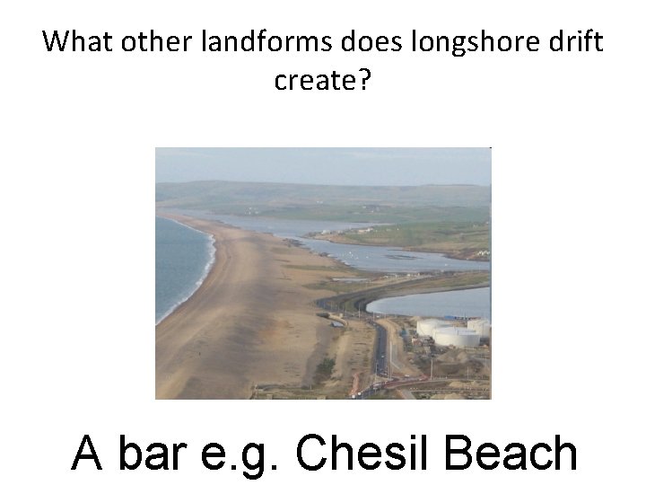 What other landforms does longshore drift create? A bar e. g. Chesil Beach 