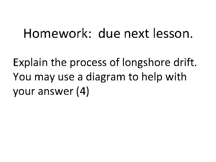 Homework: due next lesson. Explain the process of longshore drift. You may use a