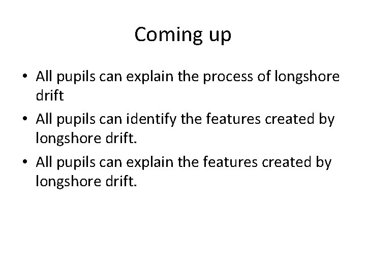 Coming up • All pupils can explain the process of longshore drift • All