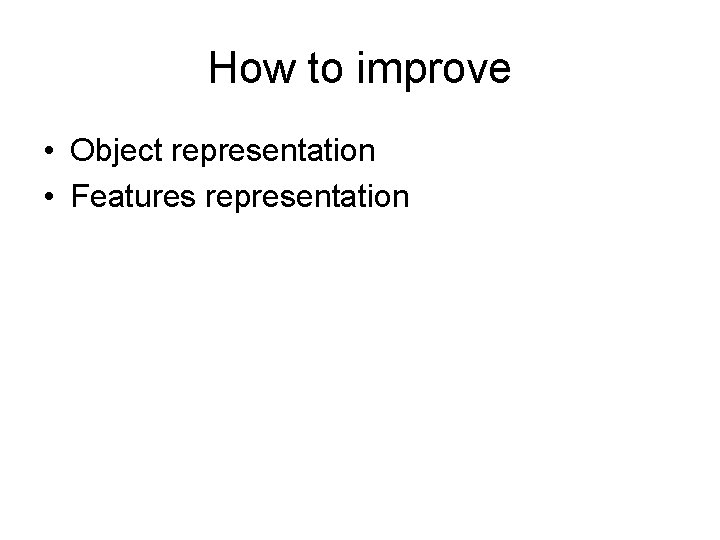 How to improve • Object representation • Features representation 