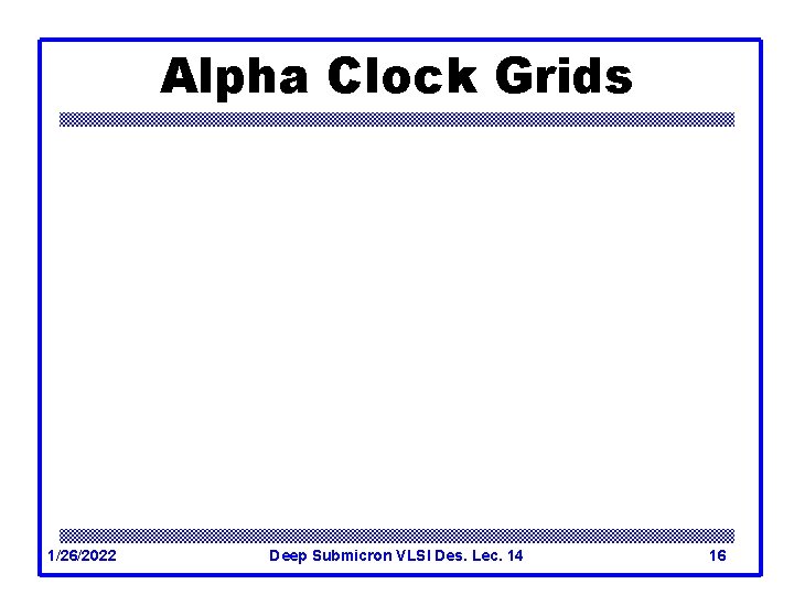 Alpha Clock Grids 1/26/2022 Deep Submicron VLSI Des. Lec. 14 16 