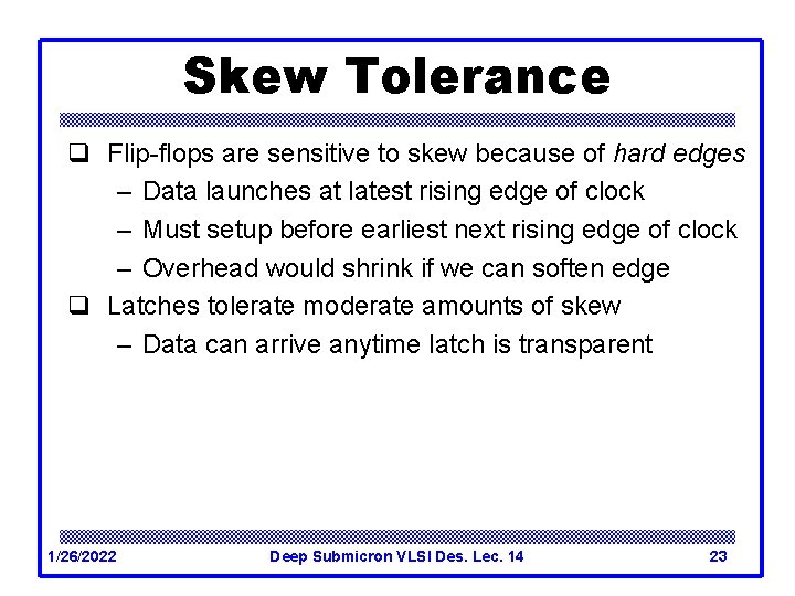 Skew Tolerance q Flip-flops are sensitive to skew because of hard edges – Data