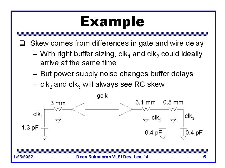 Example q Skew comes from differences in gate and wire delay – With right