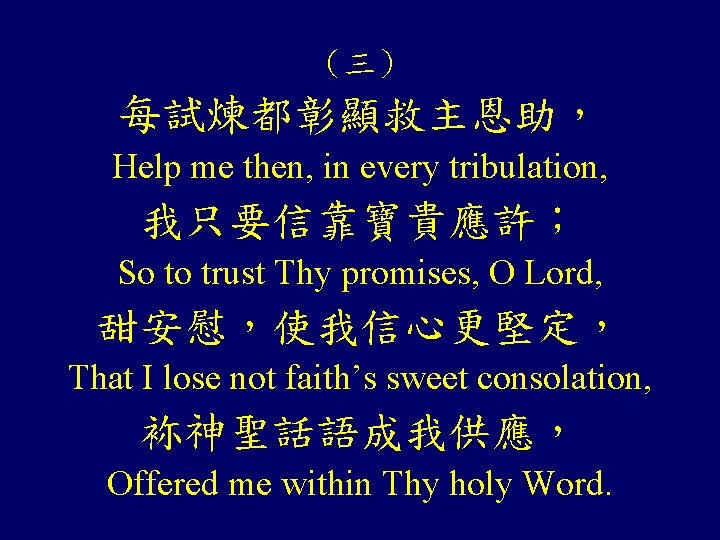 （三） 每試煉都彰顯救主恩助， Help me then, in every tribulation, 我只要信靠寶貴應許； So to trust Thy promises,