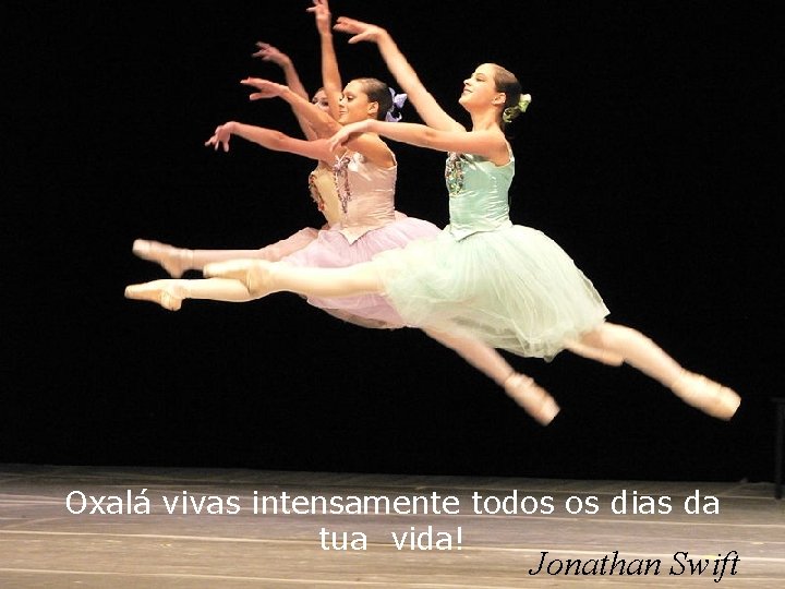 Oxalá vivas intensamente todos os dias da tua vida! Jonathan Swift 