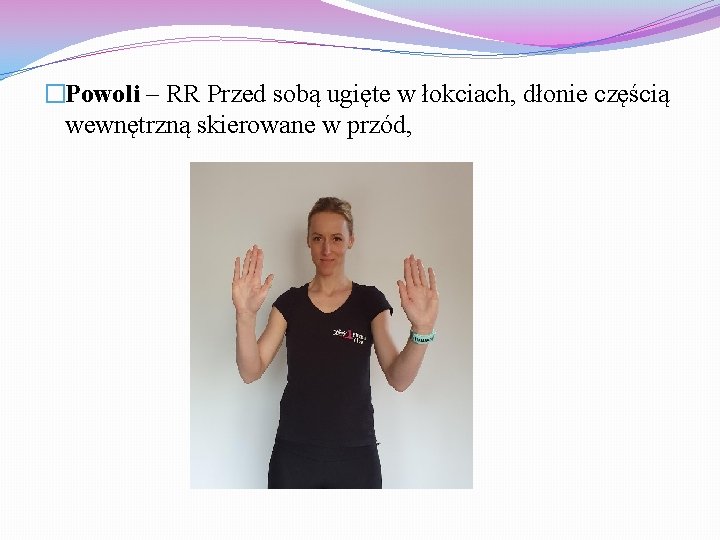 �Powoli – RR Przed sobą ugięte w łokciach, dłonie częścią wewnętrzną skierowane w przód,