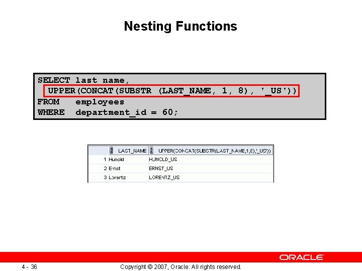 Nesting Functions SELECT last_name, UPPER(CONCAT(SUBSTR (LAST_NAME, 1, 8), '_US')) FROM employees WHERE department_id =